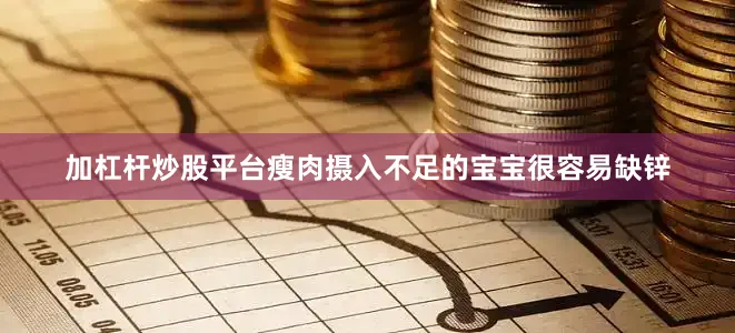 加杠杆炒股平台瘦肉摄入不足的宝宝很容易缺锌