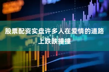 股票配资实盘许多人在爱情的道路上跌跌撞撞