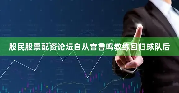 股民股票配资论坛自从宫鲁鸣教练回归球队后