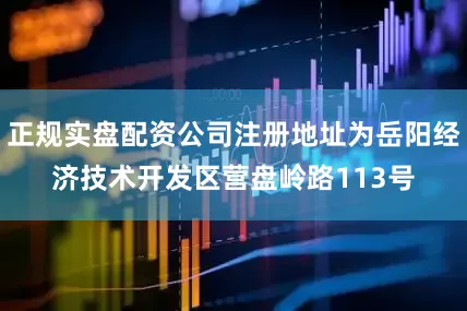 正规实盘配资公司注册地址为岳阳经济技术开发区营盘岭路113号