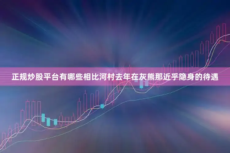 正规炒股平台有哪些相比河村去年在灰熊那近乎隐身的待遇