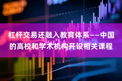 杠杆交易还融入教育体系——中国的高校和学术机构开设相关课程