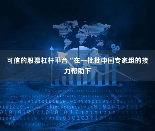 可信的股票杠杆平台“在一批批中国专家组的接力帮助下