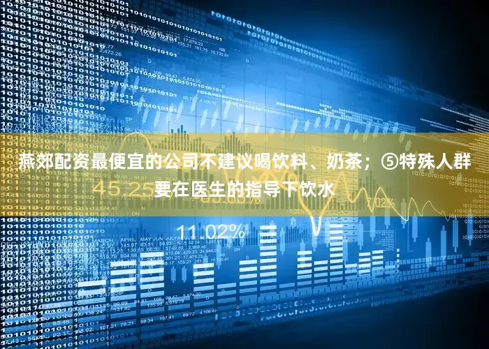 燕郊配资最便宜的公司不建议喝饮料、奶茶；⑤特殊人群要在医生的指导下饮水