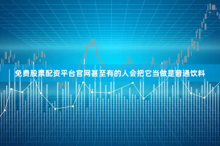 免费股票配资平台官网甚至有的人会把它当做是普通饮料
