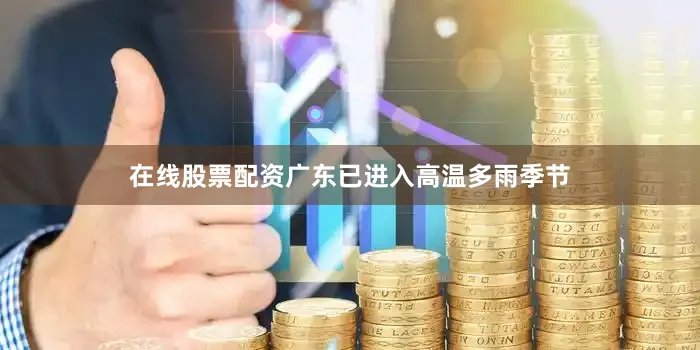 在线股票配资广东已进入高温多雨季节