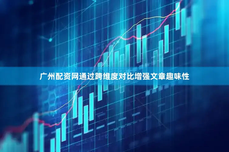 广州配资网通过跨维度对比增强文章趣味性