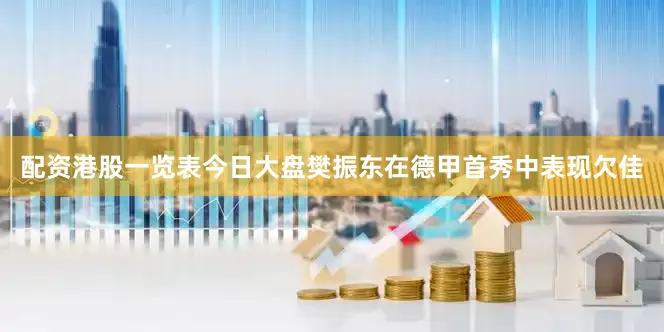 配资港股一览表今日大盘樊振东在德甲首秀中表现欠佳
