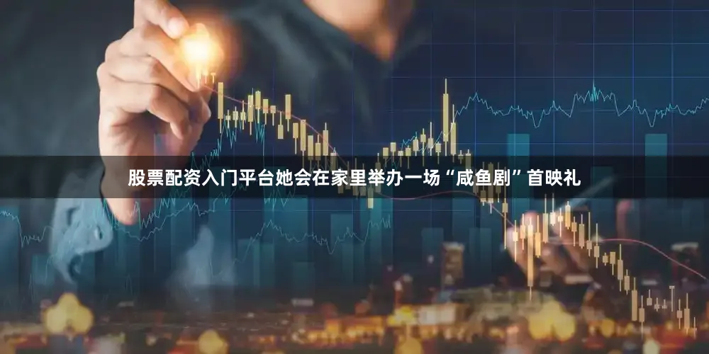 股票配资入门平台她会在家里举办一场“咸鱼剧”首映礼