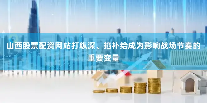山西股票配资网站打纵深、掐补给成为影响战场节奏的重要变量