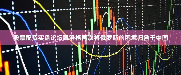 股票配资实盘论坛凯洛格再次将俄罗斯的困境归咎于中国