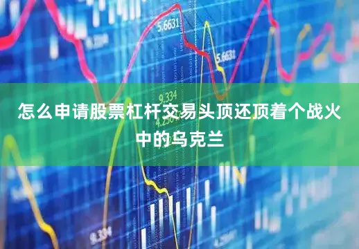 怎么申请股票杠杆交易头顶还顶着个战火中的乌克兰